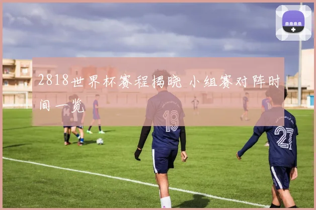 2818世界杯赛程揭晓 小组赛对阵时间一览