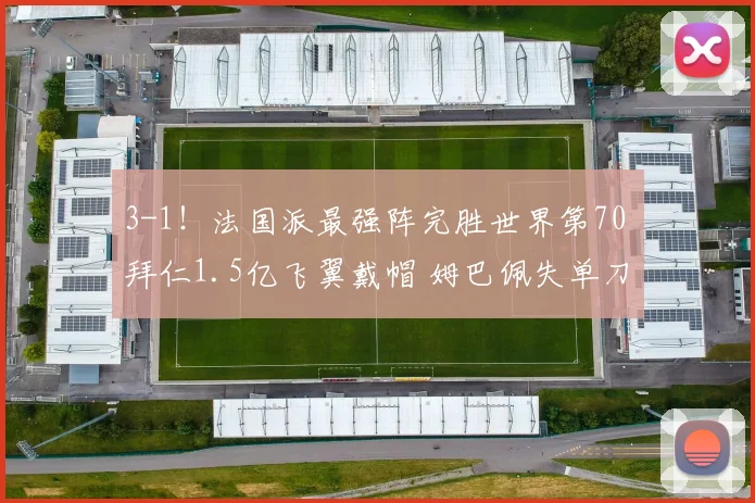 3-1！法国派最强阵完胜世界第70 拜仁1.5亿飞翼戴帽 姆巴佩失单刀