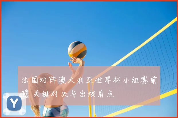 法国对阵澳大利亚世界杯小组赛前瞻 关键对决与出线看点