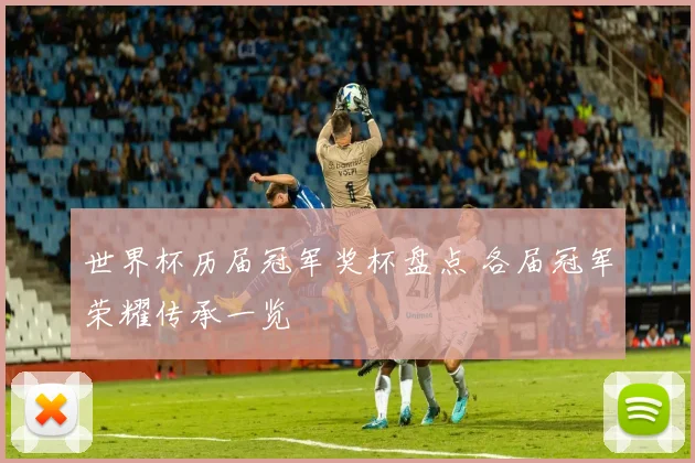 世界杯历届冠军奖杯盘点 各届冠军荣耀传承一览