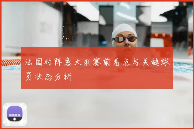 法国对阵意大利赛前看点与关键球员状态分析