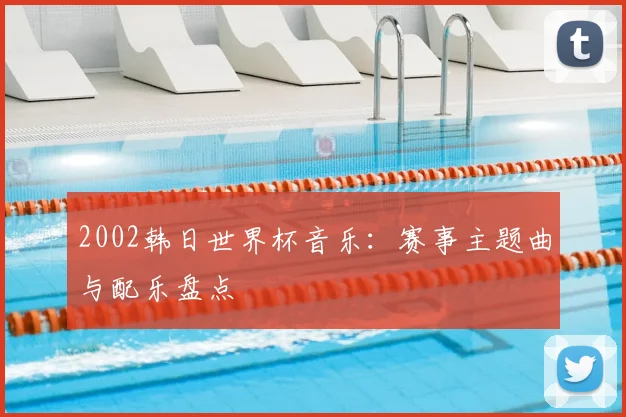 2002韩日世界杯音乐：赛事主题曲与配乐盘点
