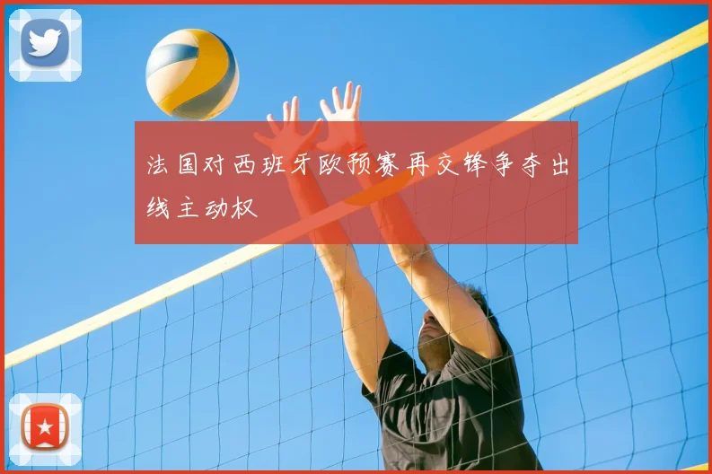 法国对西班牙欧预赛再交锋争夺出线主动权