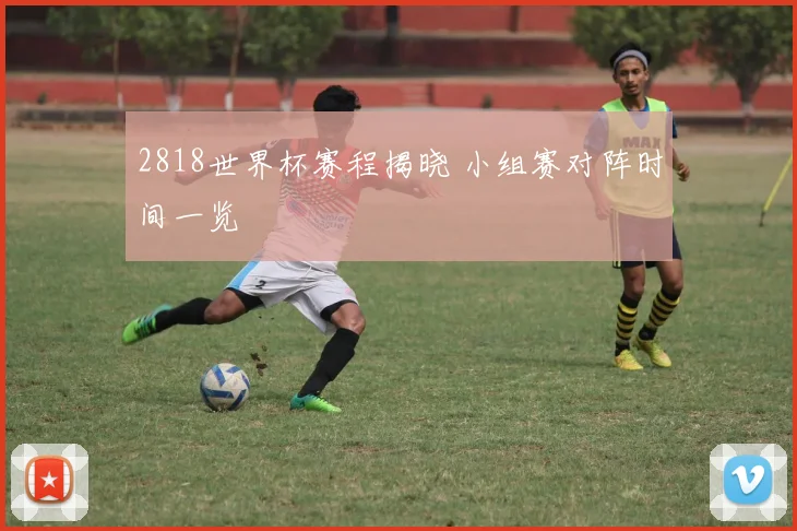 2818世界杯赛程揭晓 小组赛对阵时间一览