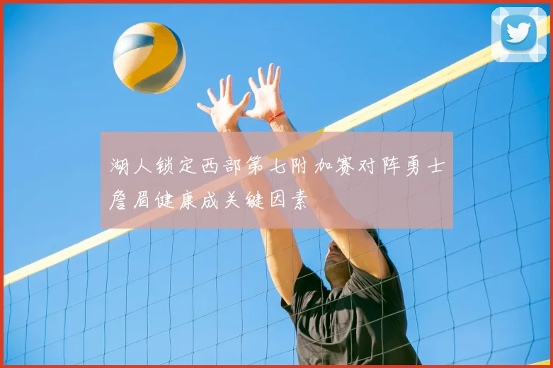 湖人锁定西部第七附加赛对阵勇士詹眉健康成关键因素
