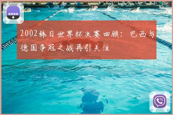 2002韩日世界杯决赛回顾：巴西与德国争冠之战再引关注