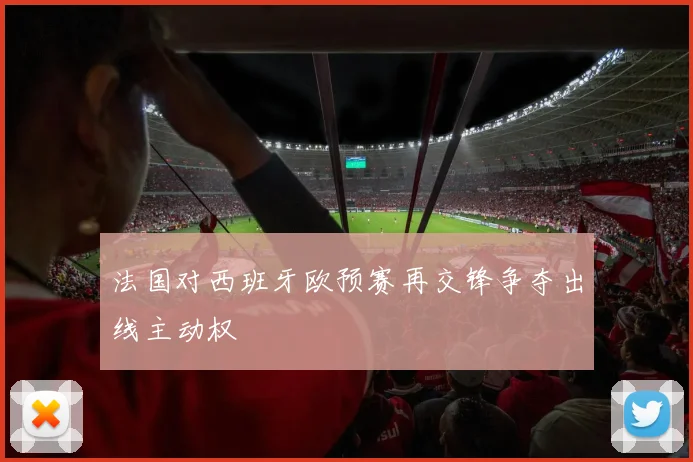 法国对西班牙欧预赛再交锋争夺出线主动权