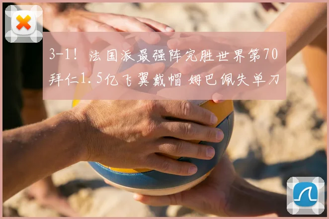 3-1！法国派最强阵完胜世界第70 拜仁1.5亿飞翼戴帽 姆巴佩失单刀