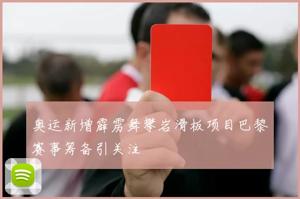 奥运新增霹雳舞攀岩滑板项目巴黎赛事筹备引关注