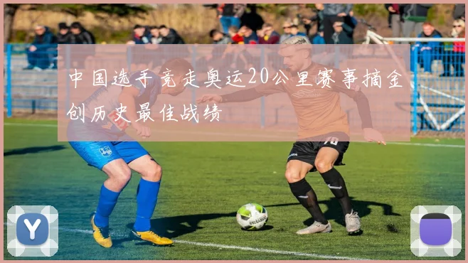 中国选手竞走奥运20公里赛事摘金创历史最佳战绩