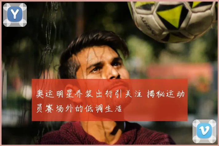 奥运明星乔装出行引关注 揭秘运动员赛场外的低调生活