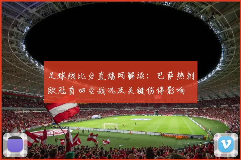 足球线比分直播网解读：巴萨热刺欧冠首回合战况及关键伤停影响