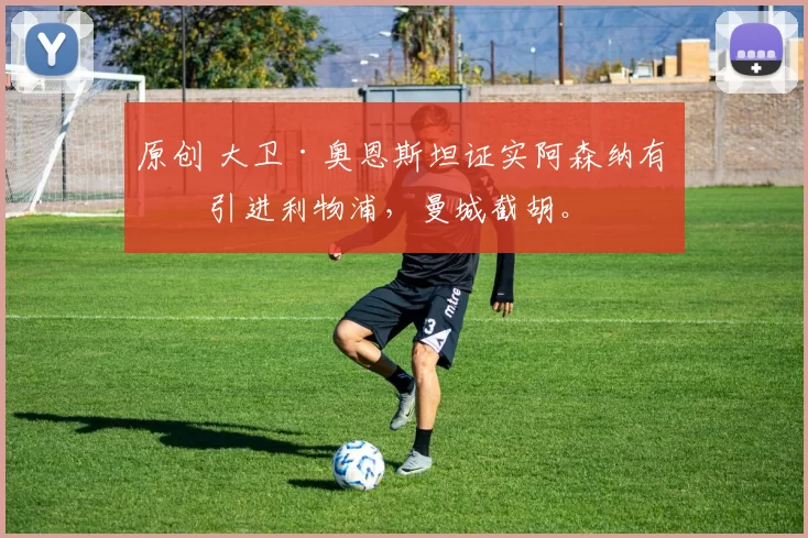 原创 大卫·奥恩斯坦证实阿森纳有意引进利物浦，曼城截胡。