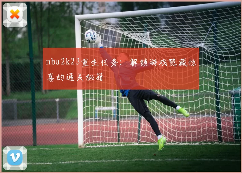nba2k23重生任务：解锁游戏隐藏惊喜的通关秘籍