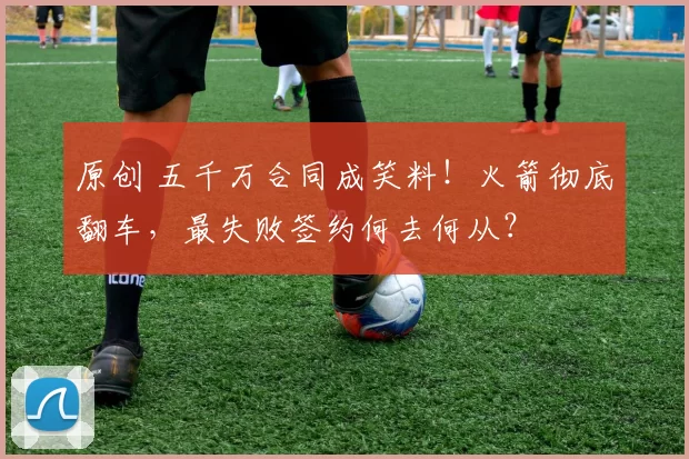 原创 五千万合同成笑料！火箭彻底翻车，最失败签约何去何从？