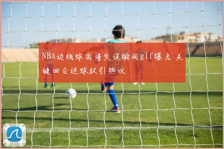 NBA边线球离谱失误瞬间gif曝光 关键回合送球权引热议