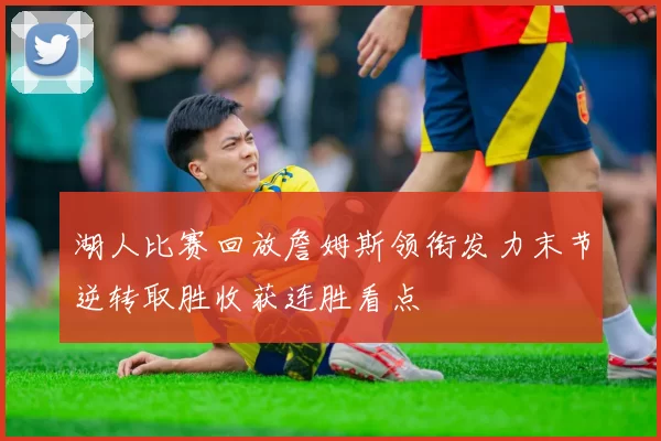 湖人比赛回放詹姆斯领衔发力末节逆转取胜收获连胜看点