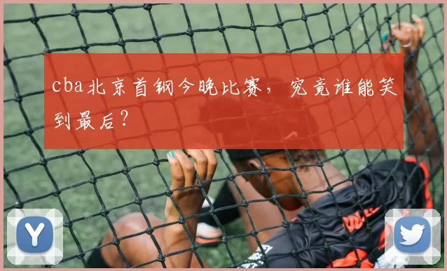 cba北京首钢今晚比赛，究竟谁能笑到最后？