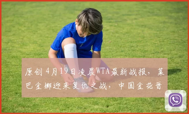 原创 4月19日凌晨WTA最新战报，莱巴金娜迎来复仇之战，中国金花晋级决赛