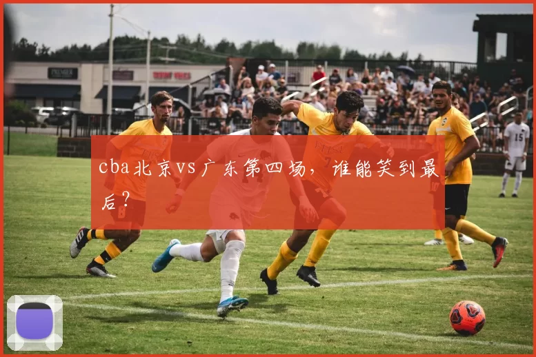 cba北京vs广东第四场，谁能笑到最后？