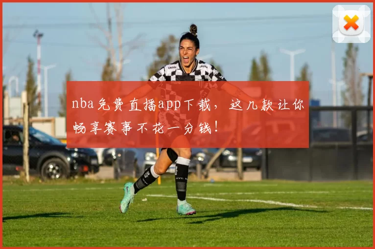 nba免费直播app下载，这几款让你畅享赛事不花一分钱！