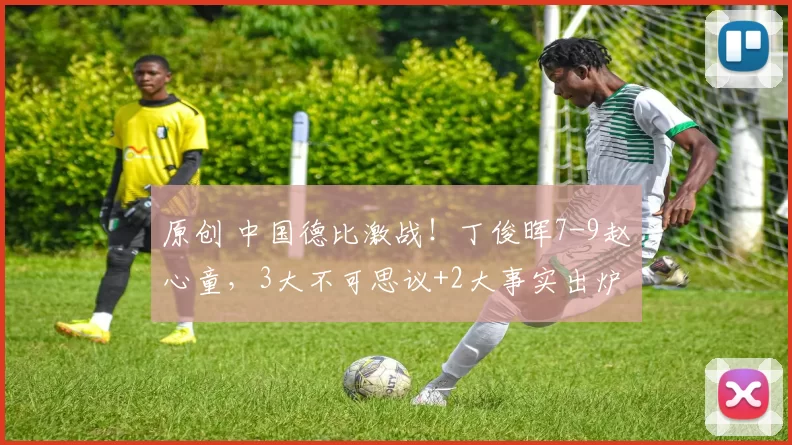原创 中国德比激战！丁俊晖7-9赵心童，3大不可思议+2大事实出炉