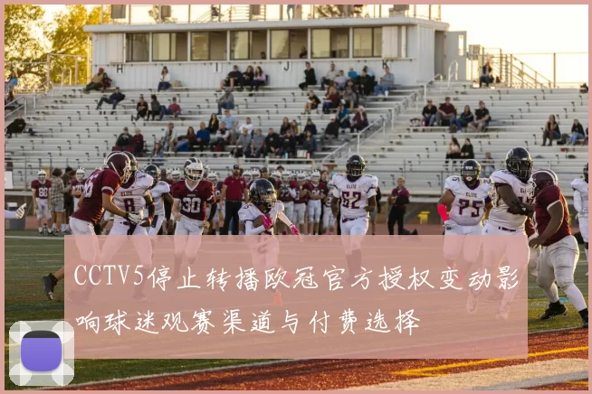 CCTV5停止转播欧冠官方授权变动影响球迷观赛渠道与付费选择