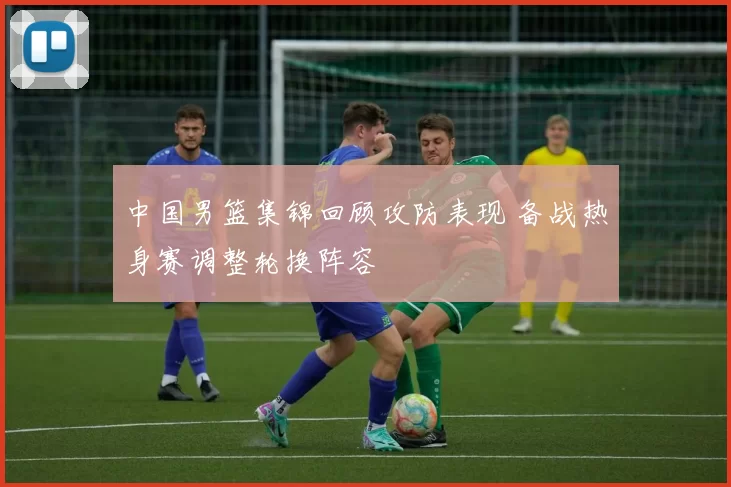 中国男篮集锦回顾攻防表现 备战热身赛调整轮换阵容