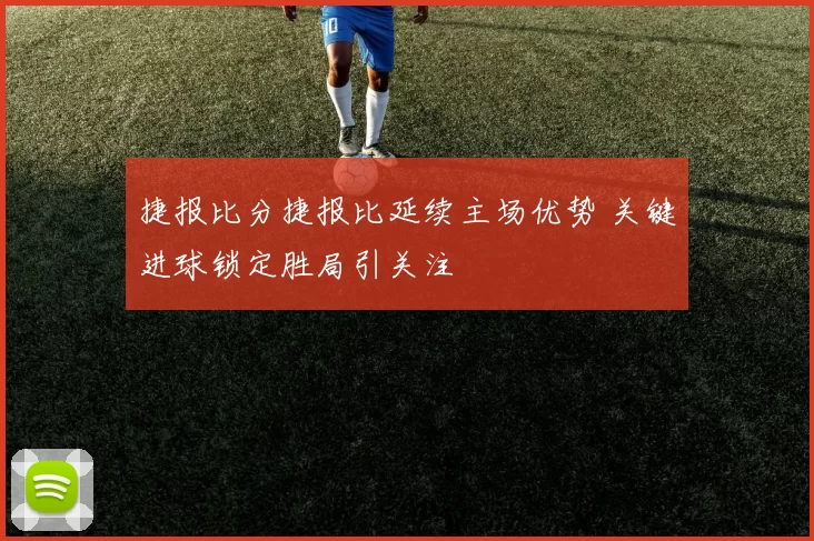 捷报比分捷报比延续主场优势 关键进球锁定胜局引关注