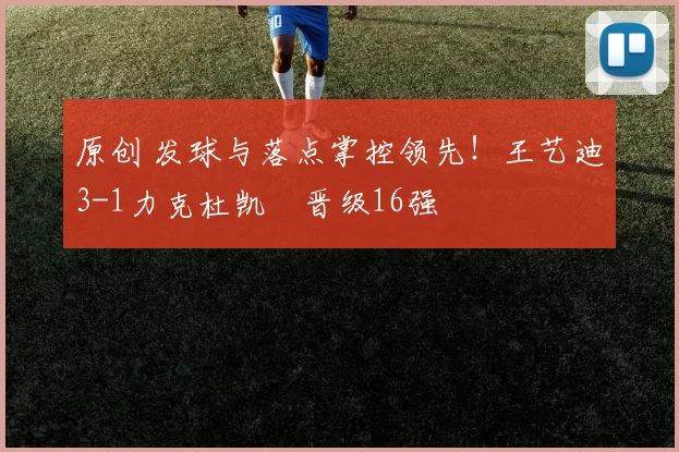 原创 发球与落点掌控领先!王艺迪3-1力克杜凯琹晋级16强