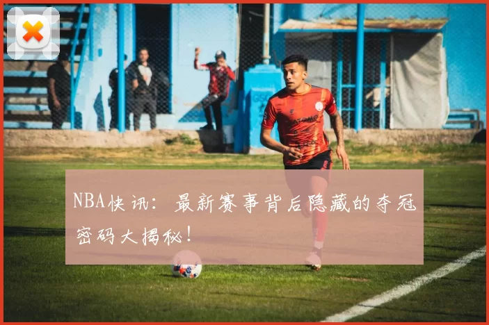 NBA快讯:最新赛事背后隐藏的夺冠密码大揭秘!