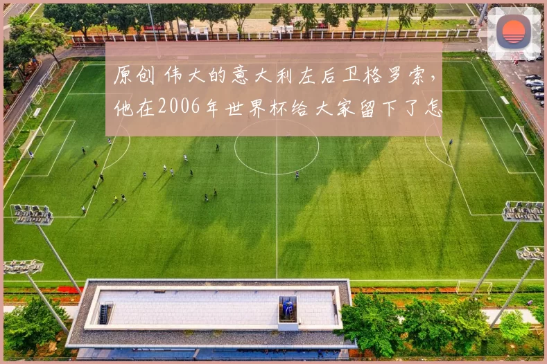 原创 伟大的意大利左后卫格罗索，他在2006年世界杯给大家留下了怎样的印象？