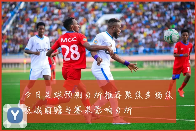 今日足球预测分析推荐聚焦多场焦点战前瞻与赛果影响分析