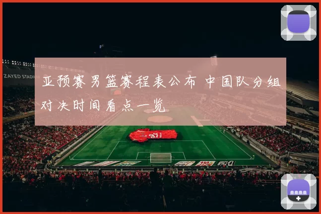 亚预赛男篮赛程表公布 中国队分组对决时间看点一览