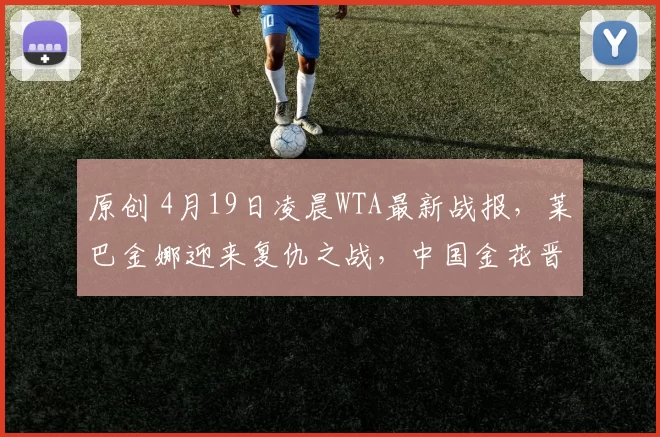 原创 4月19日凌晨WTA最新战报，莱巴金娜迎来复仇之战，中国金花晋级决赛