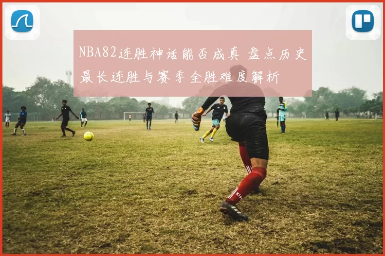 NBA82连胜神话能否成真 盘点历史最长连胜与赛季全胜难度解析