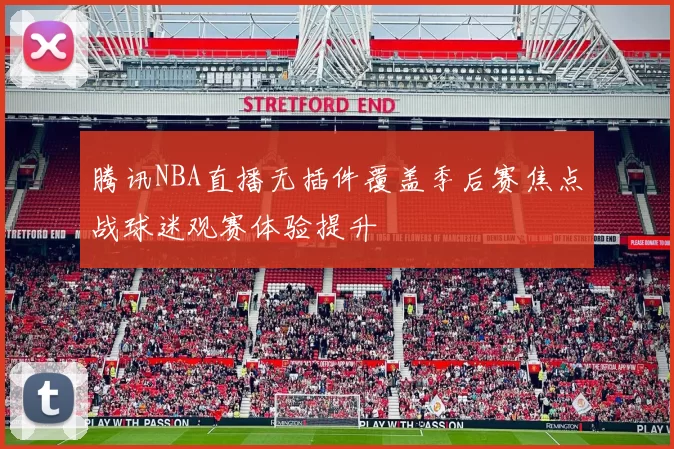 腾讯NBA直播无插件覆盖季后赛焦点战球迷观赛体验提升