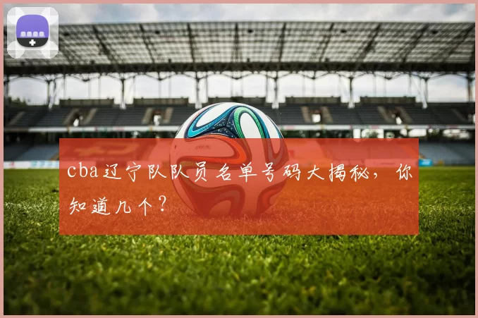 cba辽宁队队员名单号码大揭秘，你知道几个？