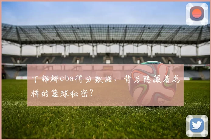 丁锦辉cba得分数据，背后隐藏着怎样的篮球秘密？