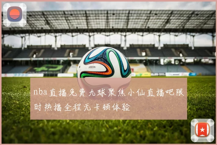 nba直播免费九球聚焦小仙直播吧限时热播全程无卡顿体验