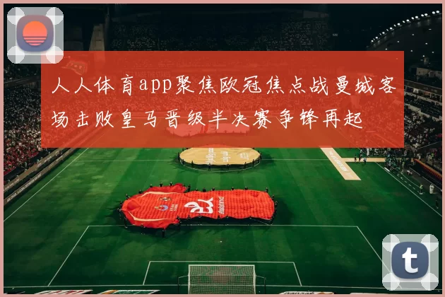人人体育app聚焦欧冠焦点战曼城客场击败皇马晋级半决赛争锋再起