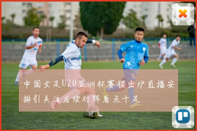 中国女足U20亚洲杯赛程出炉直播安排引关注后续对阵看点十足