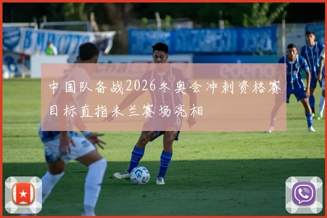 中国队备战2026冬奥会冲刺资格赛目标直指米兰赛场亮相