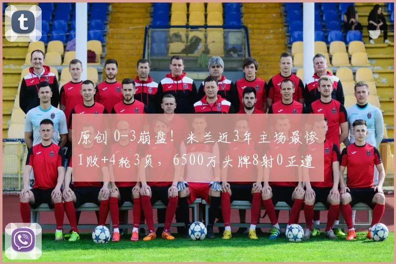 原创 0-3崩盘！米兰近3年主场最惨1败+4轮3负，6500万头牌8射0正遭狂嘘