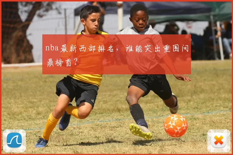 nba最新西部排名，谁能突出重围问鼎榜首？