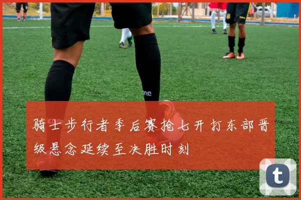 骑士步行者季后赛抢七开打东部晋级悬念延续至决胜时刻