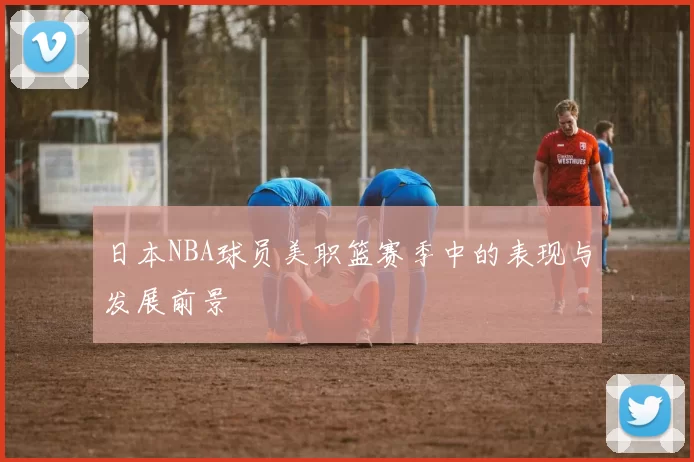 日本NBA球员美职篮赛季中的表现与发展前景