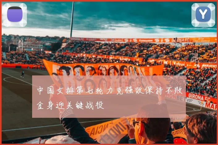 中国女排第七轮力克强敌保持不败金身迎关键战役