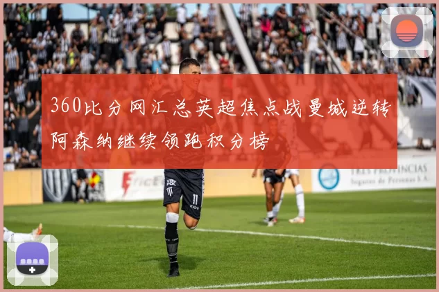 360比分网汇总英超焦点战曼城逆转阿森纳继续领跑积分榜