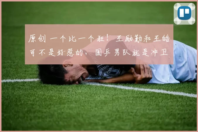 原创 一个比一个狂！王励勤和王皓可不是好惹的，国乒男队就是冲卫冕来的